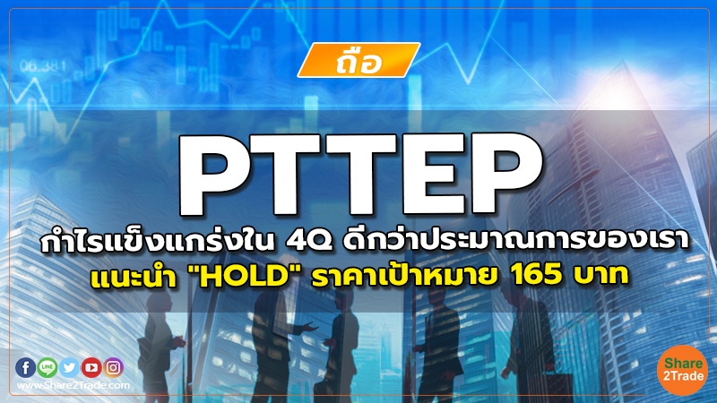 PTTEP กำไรแข็งแกร่งใน 4Q ดีกว่าประมาณการของเรา แนะนำ "HOLD" ราคาเป้าหมาย 165 บาท