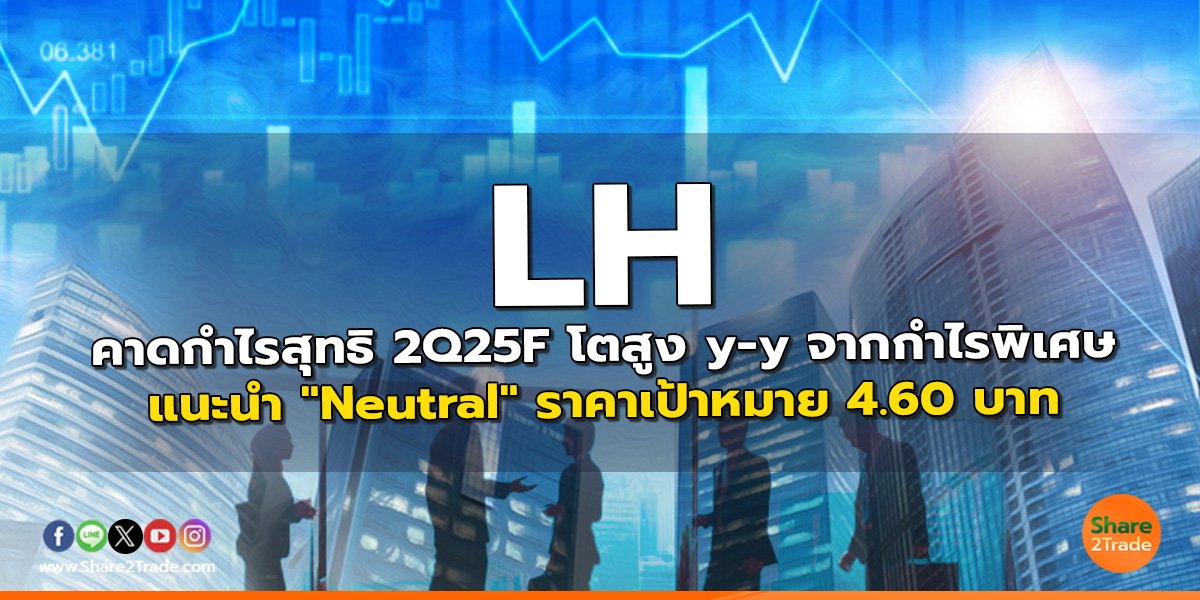 LH คาดกำไรสุทธิ 2Q25F โตสูง y-y จากกำไรพิเศษ แนะนำ "Neutral" ราคาเป้าหมาย 4.60 บาท