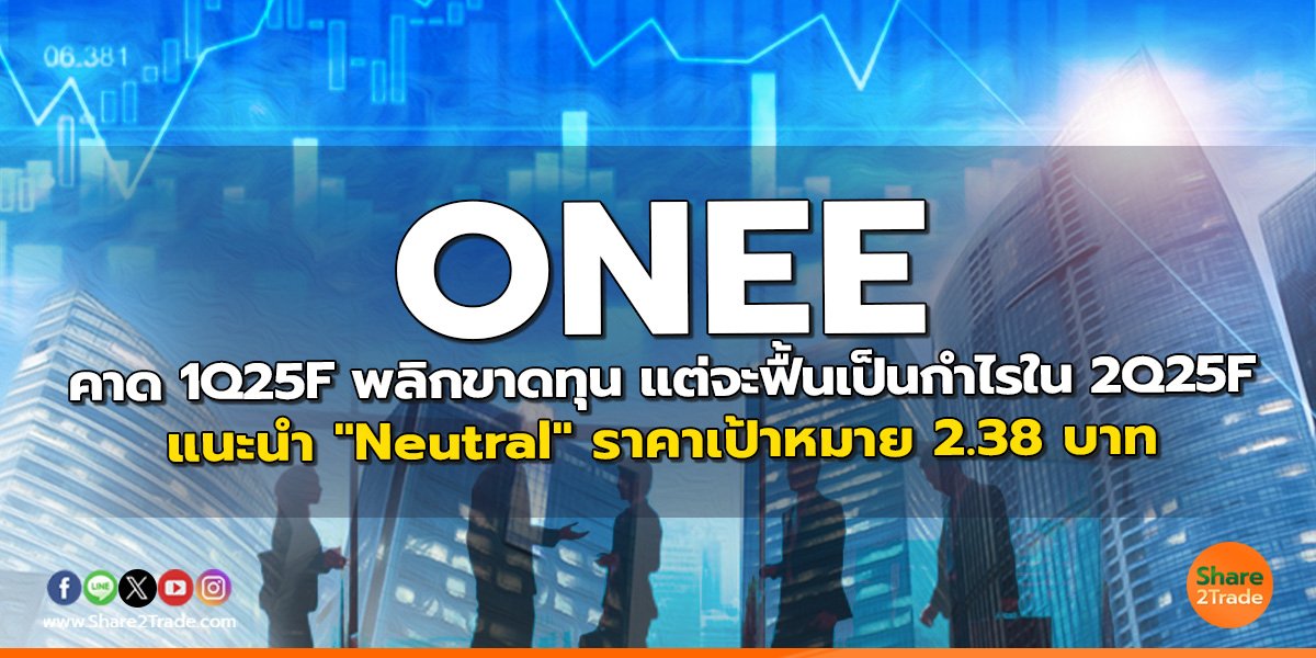 ONEE คาด 1Q25F พลิกขาดทุน แต่จะฟื้นเป็นกำไรใน 2Q25F แนะนำ "Neutral" ราคาเป้าหมาย 2.38 บาท