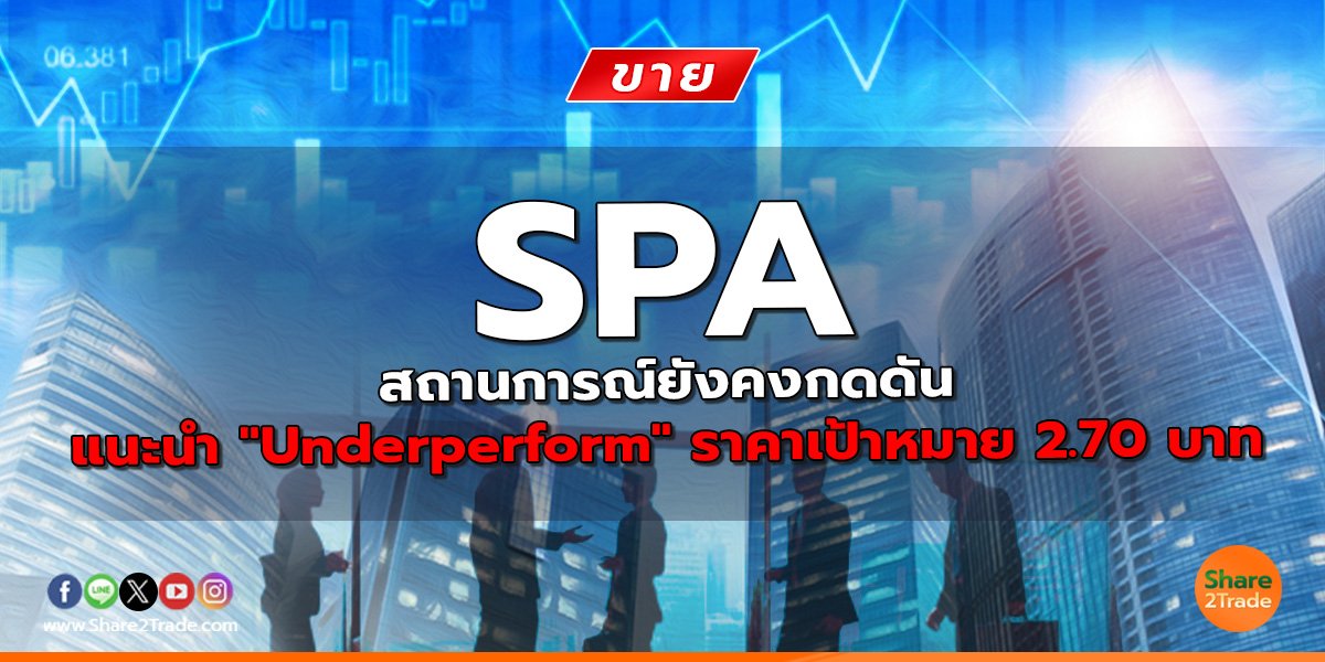 SPA สถานการณ์ยังคงกดดัน แนะนำ "Underperform" ราคาเป้าหมาย 2.70 บาท