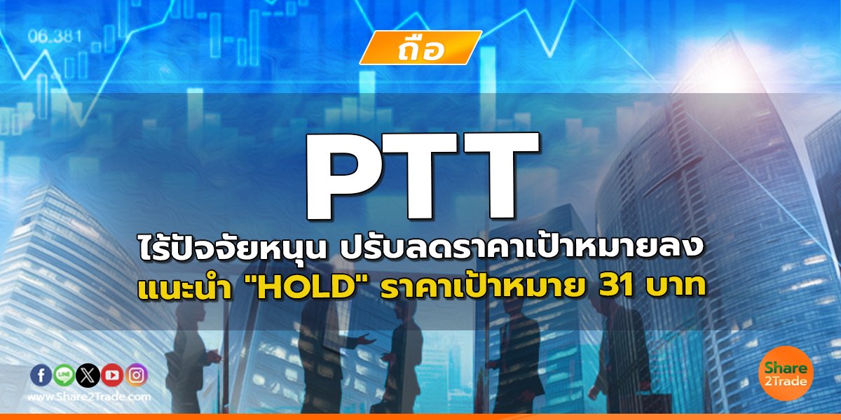 PTT ไร้ปัจจัยหนุน ปรับลดราคาเป้าหมายลง แนะนำ "HOLD" ราคาเป้าหมาย 31 บาท
