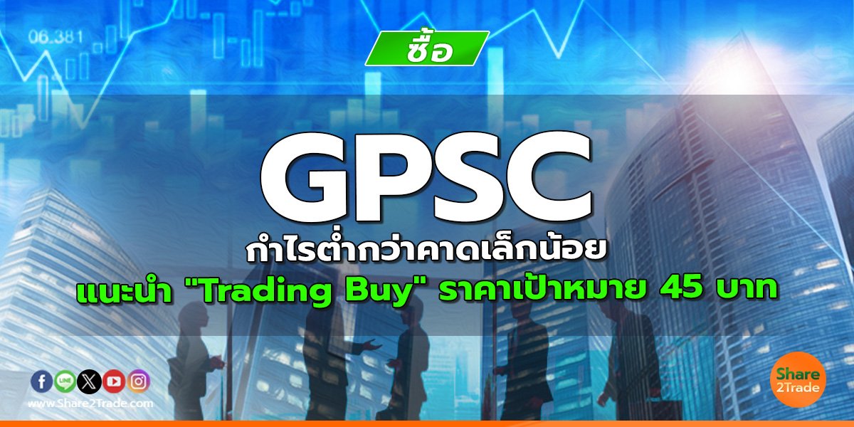 GPSC กำไรต่ำกว่าคาดเล็กน้อย แนะนำ "Trading Buy" ราคาเป้าหมาย 45 บาท