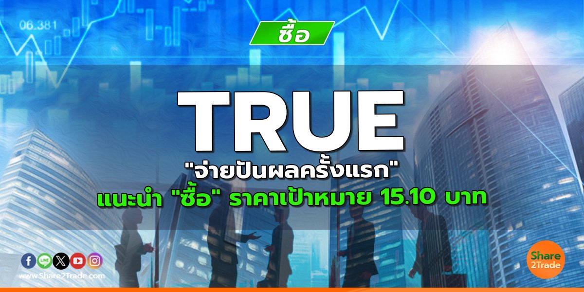 TRUE "จ่ายปันผลครั้งแรก" แนะนำ "ซื้อ" ราคาเป้าหมาย 15.10 บาท