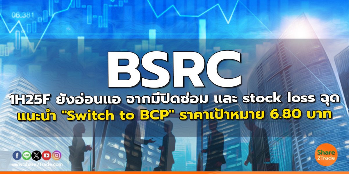 BSRC 1H25F ยังอ่อนแอ จากมีปิดซ่อม และ stock loss ฉุด แนะนำ "Switch to BCP" ราคาเป้าหมาย 6.80 บาท