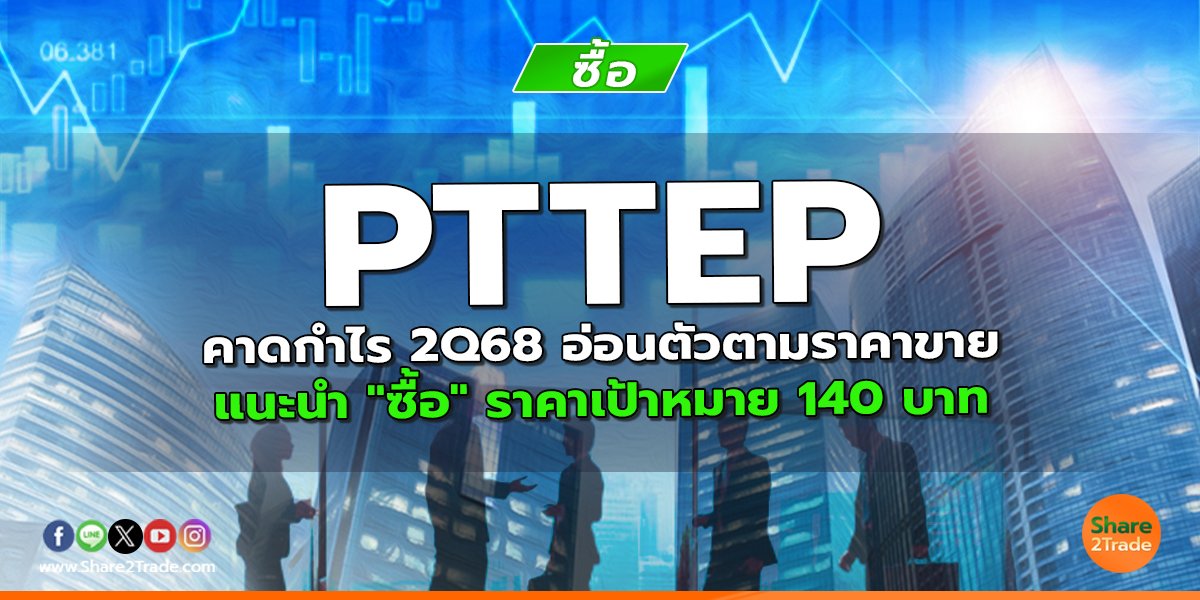 PTTEP คาดกำไร 2Q68 อ่อนตัวตามราคาขาย แนะนำ "ซื้อ" ราคาเป้าหมาย 140 บาท