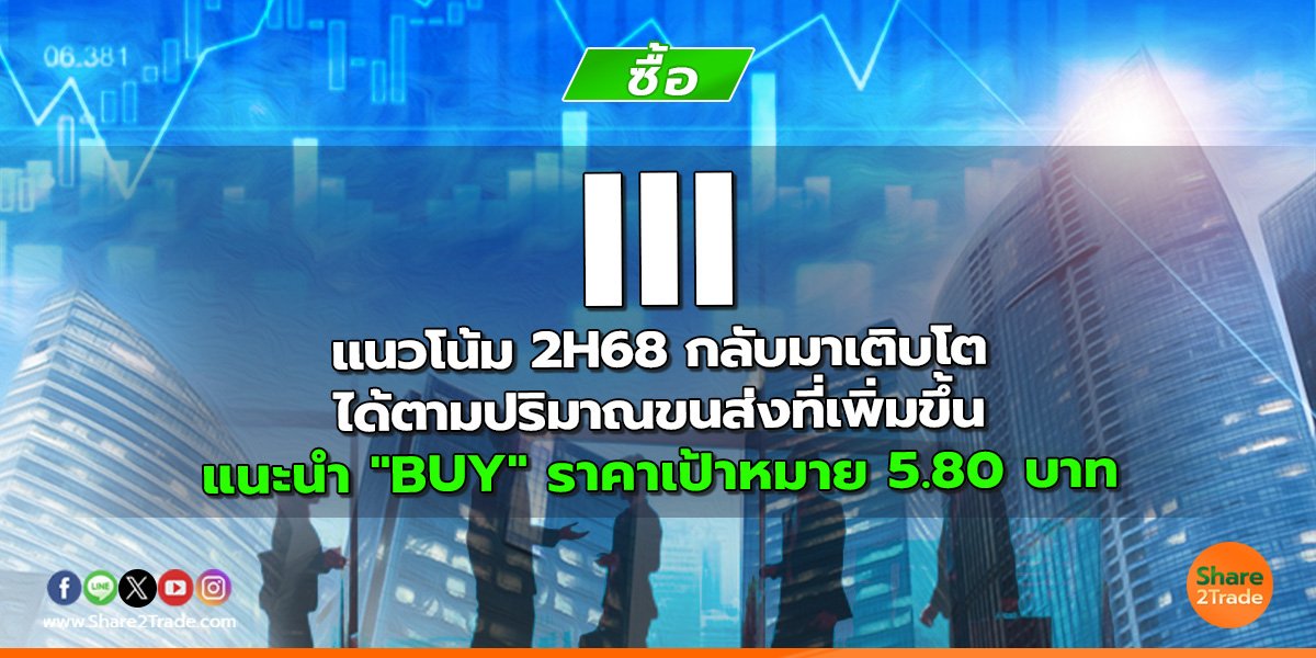 III แนวโน้ม 2H68 กลับมาเติบโตได้ตามปริมาณขนส่งที่เพิ่มขึ้น แนะนำ "BUY" ราคาเป้าหมาย 5.80 บาท