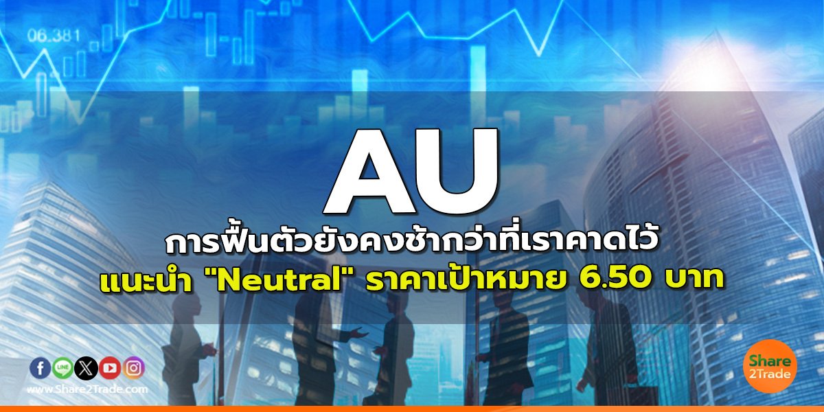 AU การฟื้นตัวยังคงช้ากว่าที่เราคาดไว้ แนะนำ "Neutral" ราคาเป้าหมาย 6.50 บาท