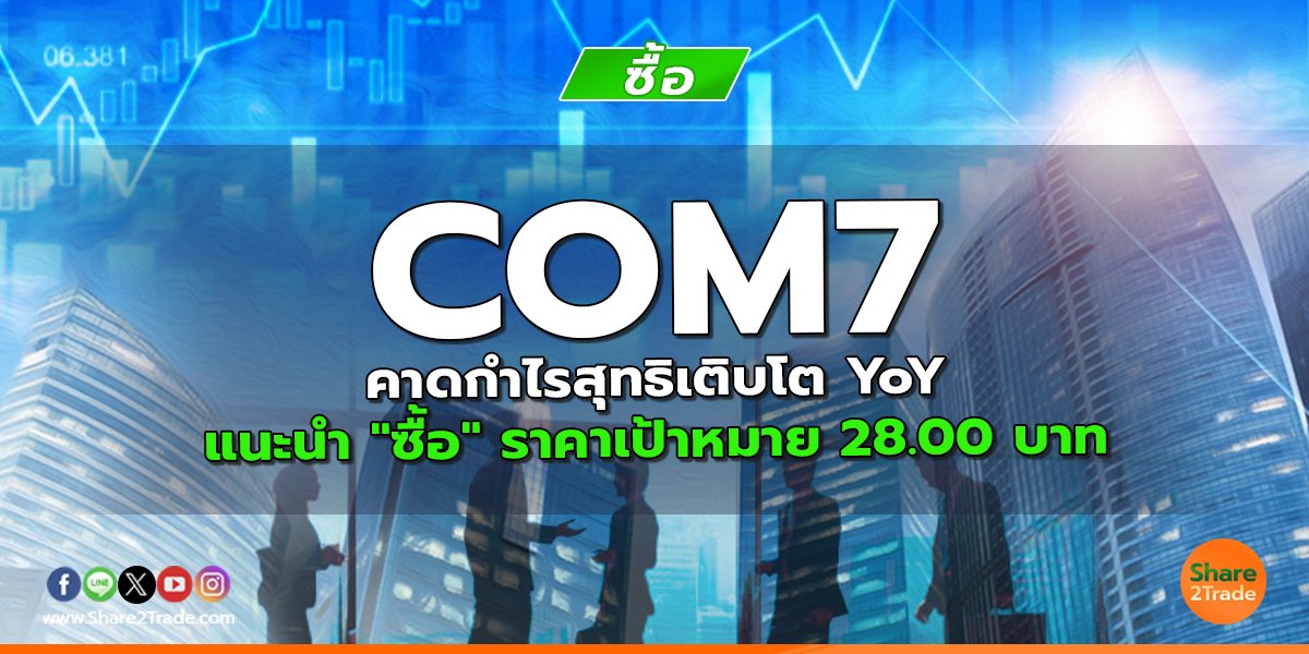 COM7 คาดกำไรสุทธิเติบโต YoY แนะนำ "ซื้อ" ราคาเป้าหมาย 28.00 บาท