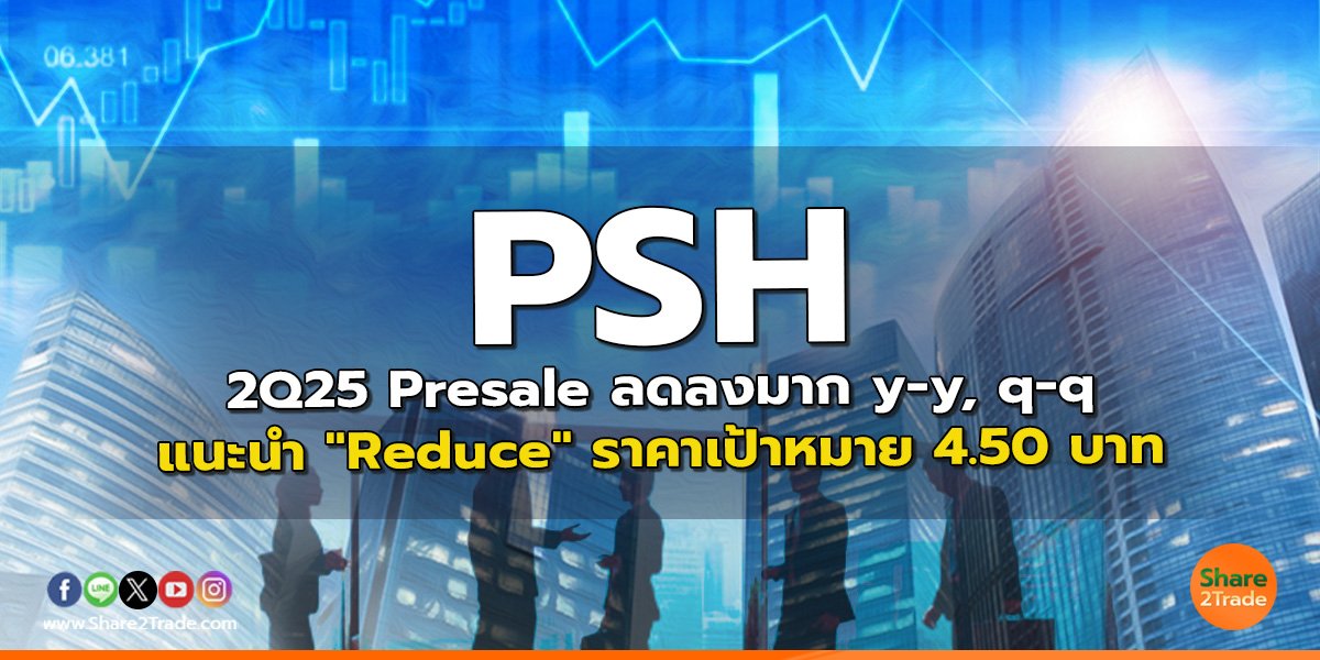 PSH 2Q25 Presale ลดลงมาก y-y, q-q แนะนำ "Reduce" ราคาเป้าหมาย 4.50 บาท