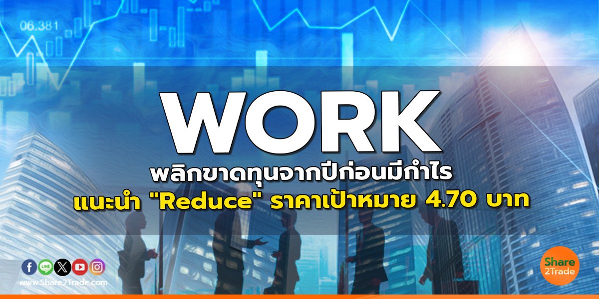 WORK พลิกขาดทุนจากปีก่อนมีกำไร แนะนำ "Reduce" ราคาเป้าหมาย 4.70 บาท