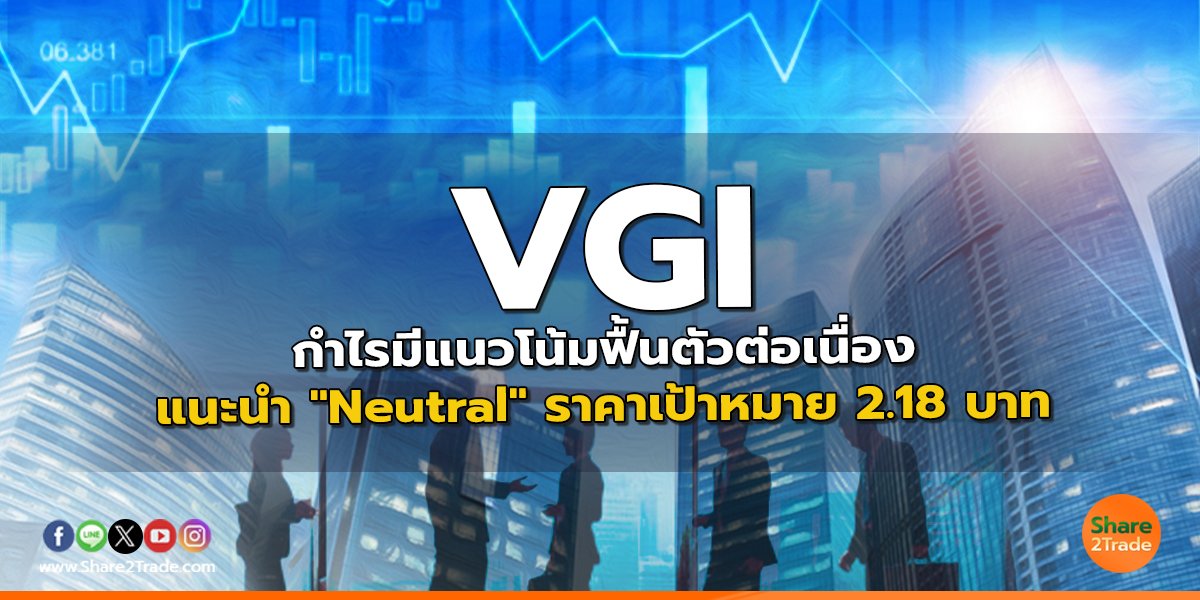 VGI กำไรมีแนวโน้มฟื้นตัวต่อเนื่อง แนะนำ "Neutral" ราคาเป้าหมาย 2.18 บาท