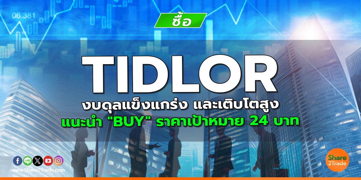 TIDLOR งบดุลแข็งแกร่ง และเติบโตสูง แนะนำ "BUY" ราคาเป้าหมาย 24 บาท