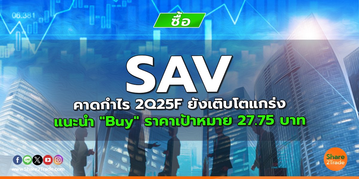 SAV คาดกำไร 2Q25F ยังเติบโตแกร่ง แนะนำ "Buy" ราคาเป้าหมาย 27.75 บาท