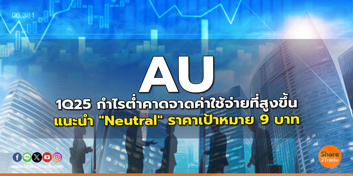 AU 1Q25 กำไรต่ำคาดจาดค่าใช้จ่ายที่สูงขึ้น แนะนำ "Neutral" ราคาเป้าหมาย 9 บาท