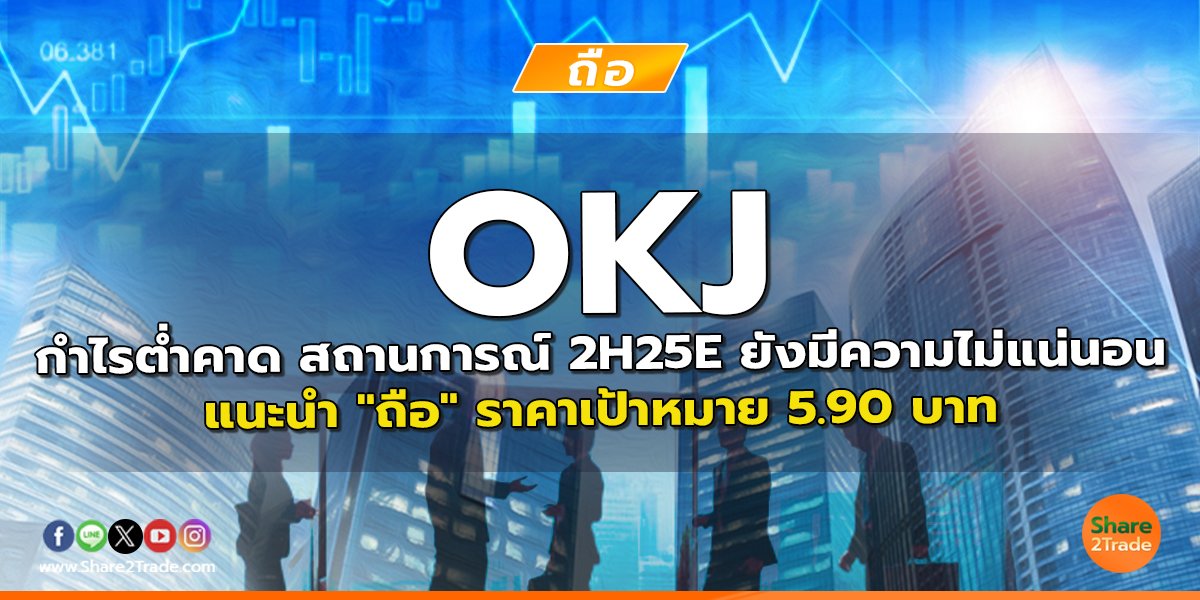 OKJ กำไรต่ำคาด สถานการณ์ 2H25E ยังมีความไม่แน่นอน แนะนำ "ถือ" ราคาเป้าหมาย 5.90 บาท