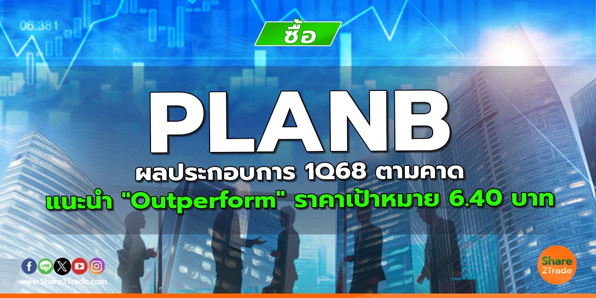 PLANB ผลประกอบการ 1Q68 ตามคาด แนะนำ "Outperform" ราคาเป้าหมาย 6.40 บาท