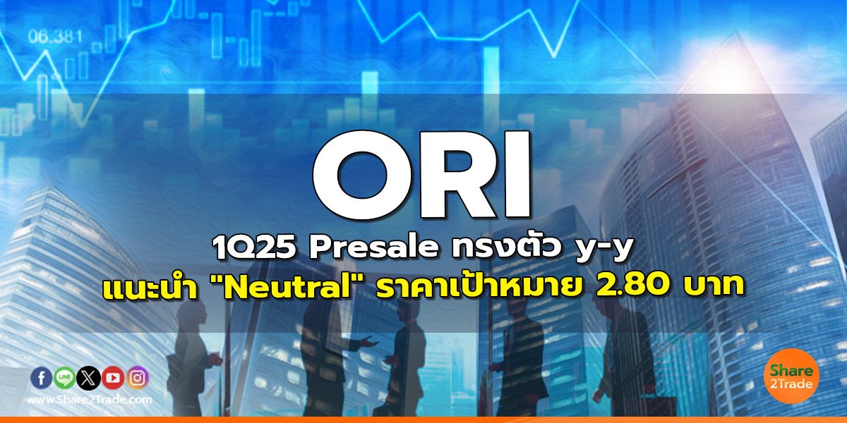 ORI 1Q25 Presale ทรงตัว y-y แนะนำ "Neutral" ราคาเป้าหมาย 2.80 บาท