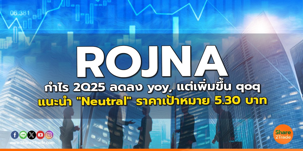 ROJNA กำไร 2Q25 ลดลง yoy, แต่เพิ่มขึ้น qoq แนะนำ "Neutral" ราคาเป้าหมาย 5.30 บาท