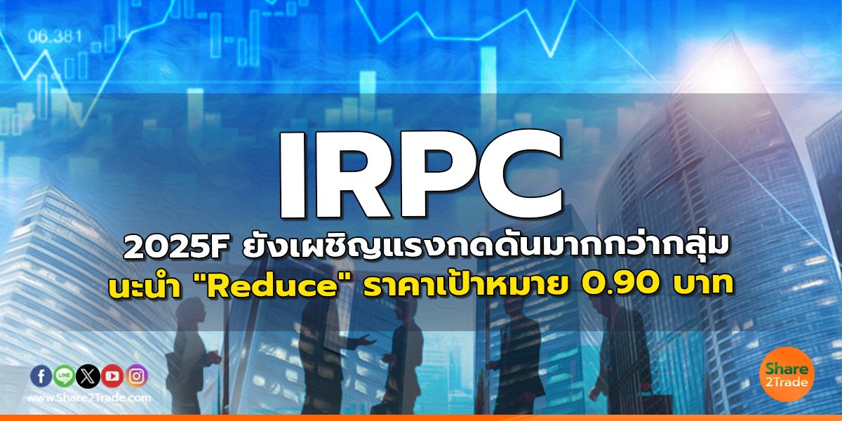 IRPC 2025F ยังเผชิญแรงกดดันมากกว่ากลุ่ม แนะนำ "Reduce" ราคาเป้าหมาย 0.90 บาท