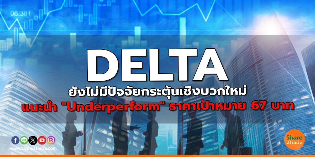 DELTA ยังไม่มีปัจจัยกระตุ้นเชิงบวกใหม่ แนะนำ "Underperform" ราคาเป้าหมาย 67 บาท