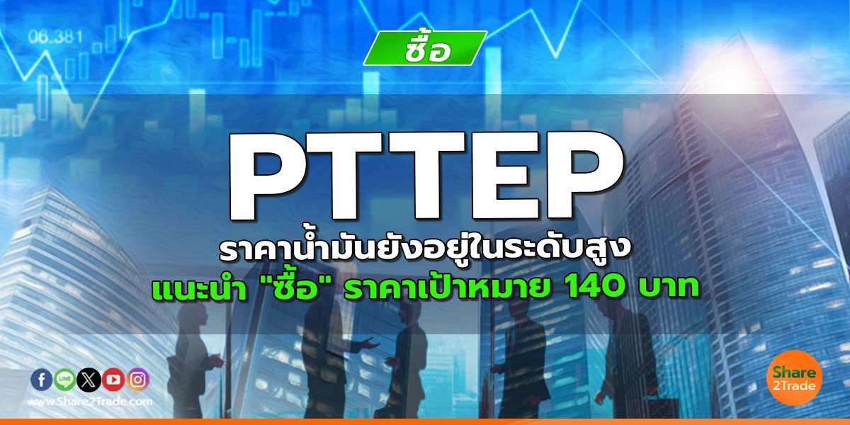 PTTEP ราคาน้ำมันยังอยู่ในระดับสูง แนะนำ "ซื้อ" ราคาเป้าหมาย 140 บาท