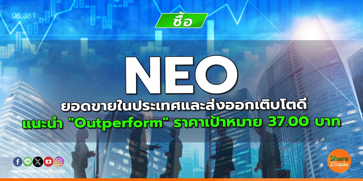 NEO ยอดขายในประเทศและส่งออกเติบโตดี แนะนำ "Outperform" ราคาเป้าหมาย 37.00 บาท