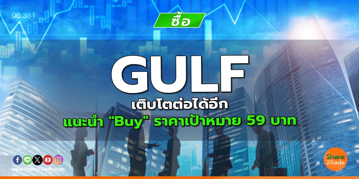 GULF เติบโตต่อได้อีก แนะนำ "Buy" ราคาเป้าหมาย 59 บาท