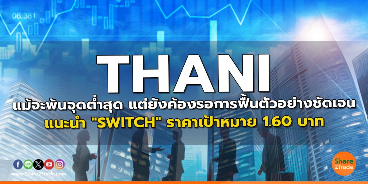 THANI แม้จะพ้นจุดต่ำสุด แต่ยังค้องรอการฟื้นตัวอย่างชัดเจน แนะนำ "SWITCH" ราคาเป้าหมาย 1.60 บาท