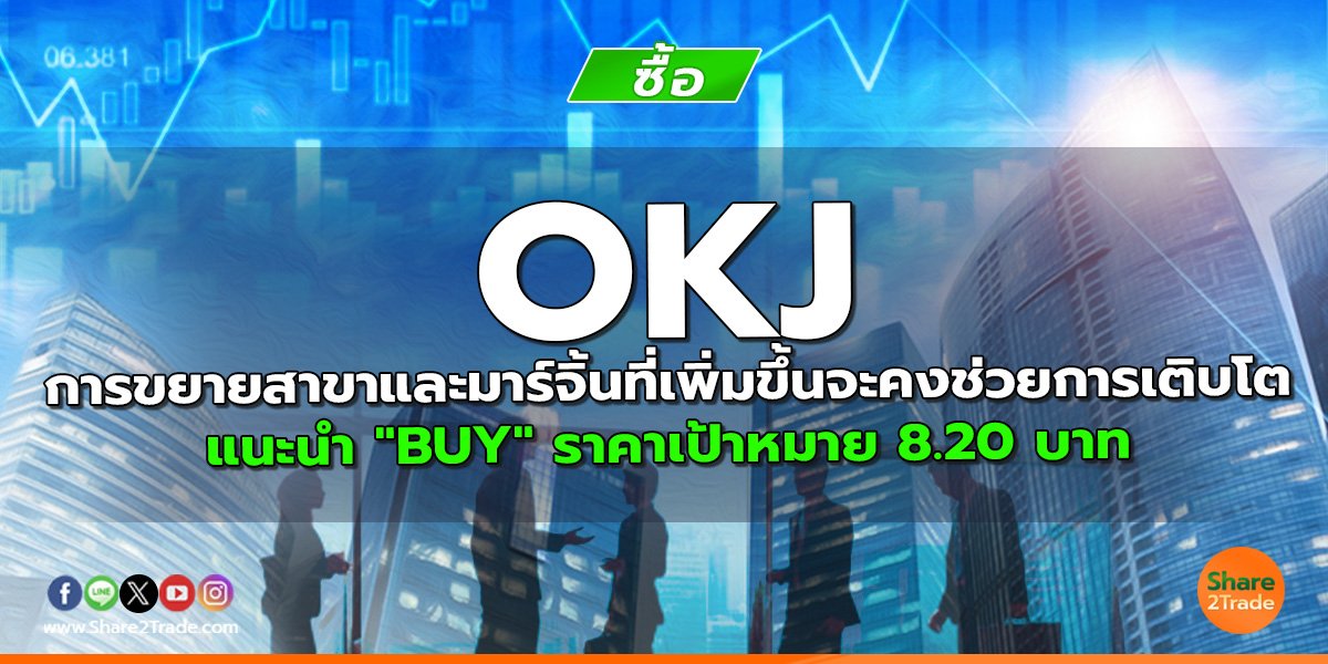 OKJ การขยายสาขาและมาร์จิ้นที่เพิ่มขึ้นจะคงช่วยการเติบโต แนะนำ "BUY" ราคาเป้าหมาย 8.20 บาท