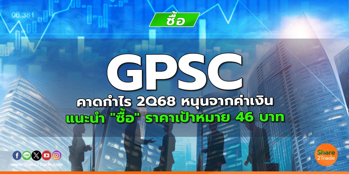 GPSC คาดกำไร 2Q68 หนุนจากค่าเงิน แนะนำ "ซื้อ" ราคาเป้าหมาย 46 บาท