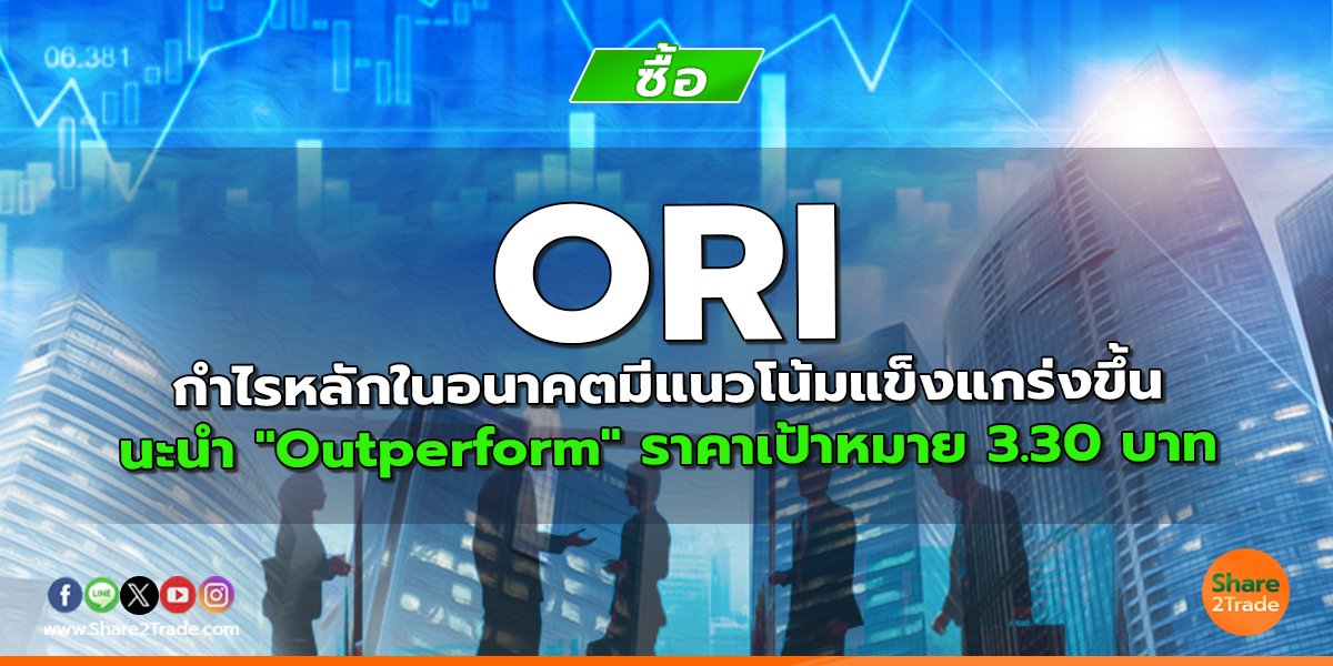ORI กำไรหลักในอนาคตมีแนวโน้มแข็งแกร่งขึ้น แนะนำ "Outperform" ราคาเป้าหมาย 3.30 บาท