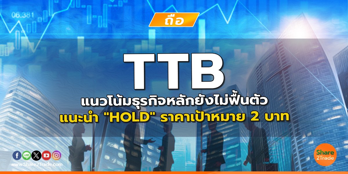 TTB แนวโน้มธุรกิจหลักยังไม่ฟื้นตัว แนะนำ "HOLD" ราคาเป้าหมาย 2 บาท