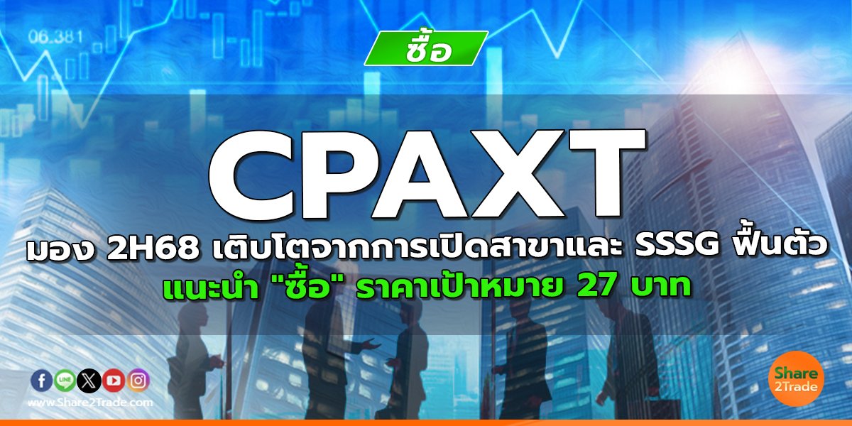 CPAXT มอง 2H68 เติบโตจากการเปิดสาขาและ SSSG ฟื้นตัว แนะนำ "ซื้อ" ราคาเป้าหมาย 27 บาท