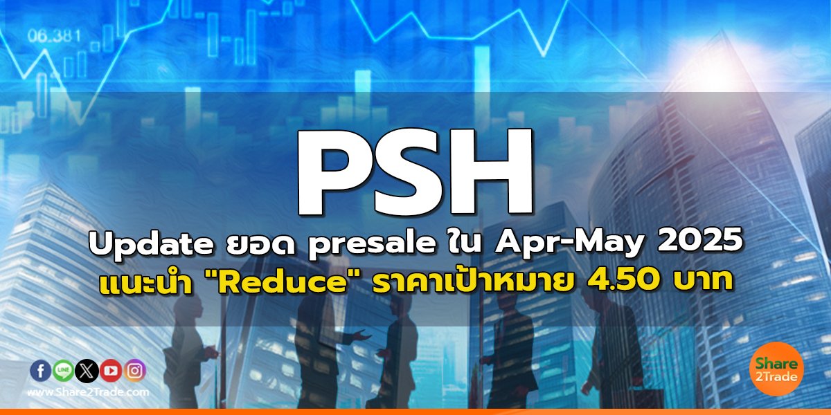 PSH Update ยอด presale ใน Apr-May 2025 แนะนำ "Reduce" ราคาเป้าหมาย 4.50 บาท