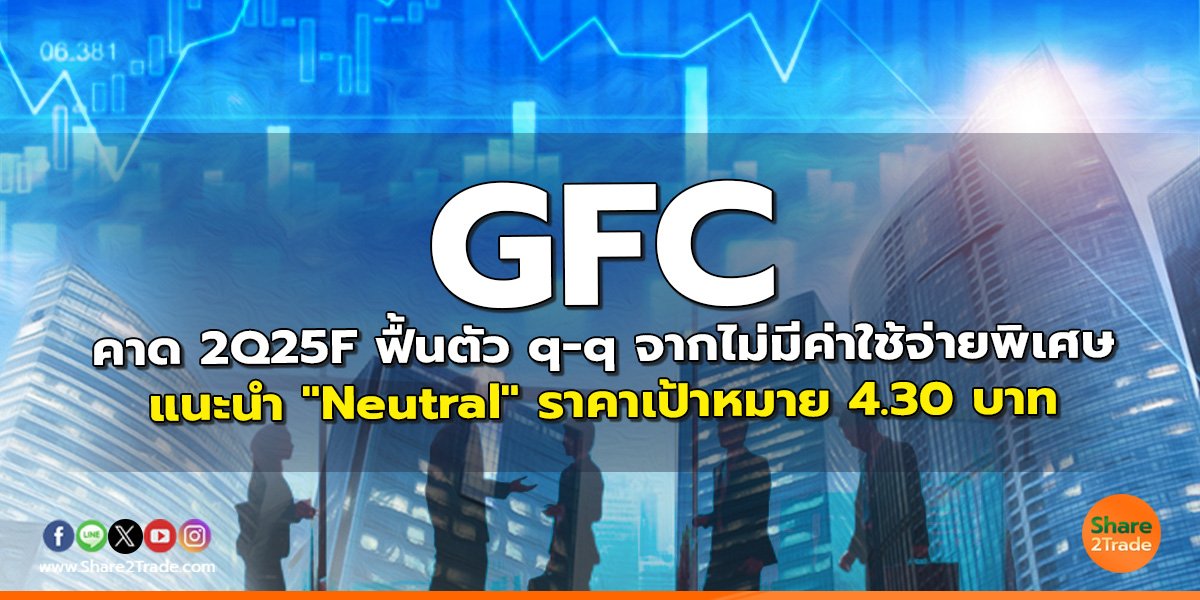 GFC คาด 2Q25F ฟื้นตัว q-q จากไม่มีค่าใช้จ่ายพิเศษ แนะนำ "Neutral" ราคาเป้าหมาย 4.30 บาท