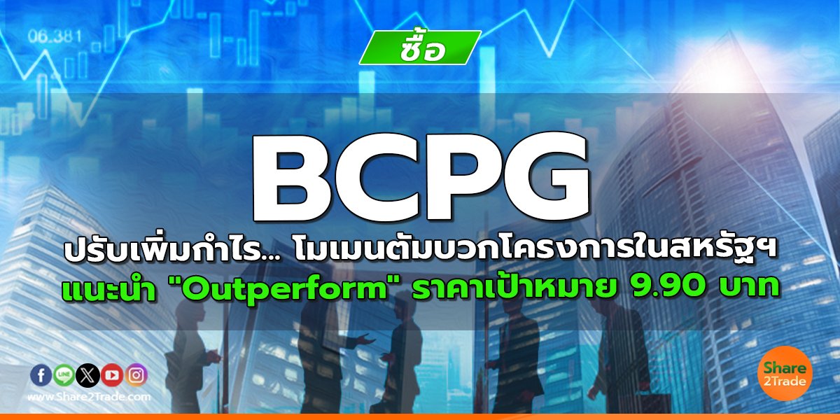 BCPG ปรับเพิ่มกำไร... โมเมนตัมบวกโครงการในสหรัฐฯ แนะนำ "Outperform" ราคาเป้าหมาย 9.90 บาท
