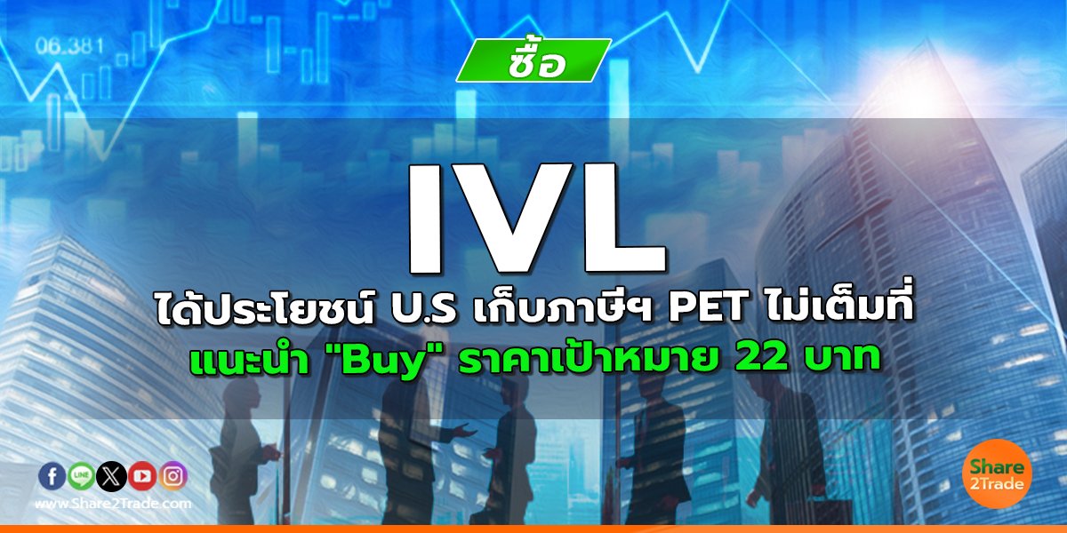 IVL ได้ประโยชน์ U.S เก็บภาษีฯ PET ไม่เต็มที่ แนะนำ "Buy" ราคาเป้าหมาย 22 บาท