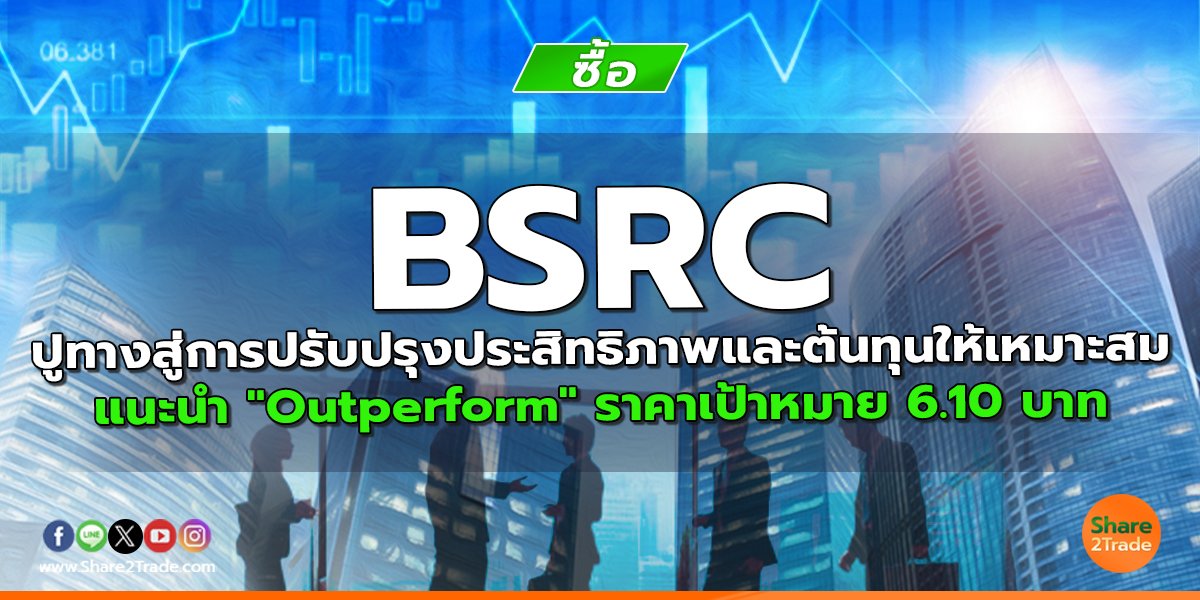 BSRC ปูทางสู่การปรับปรุงประสิทธิภาพและต้นทุนให้เหมาะสม แนะนำ "Outperform" ราคาเป้าหมาย 6.10 บาท