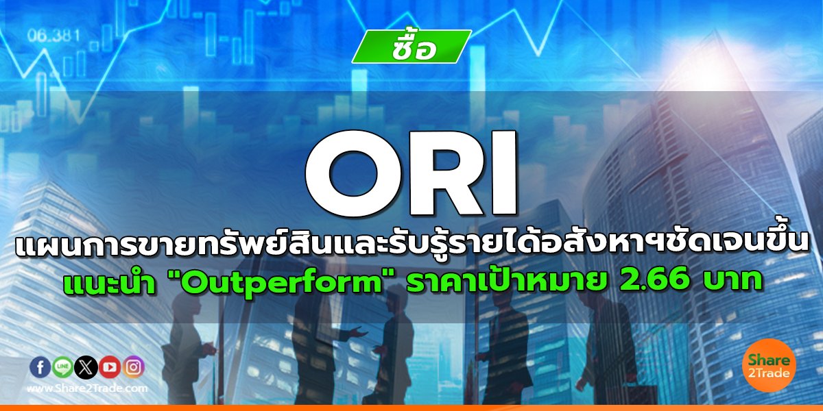 ORI แผนการขายทรัพย์สินและรับรู้รายได้อสังหาฯชัดเจนขึ้น แนะนำ "Outperform" ราคาเป้าหมาย 2.66 บาท