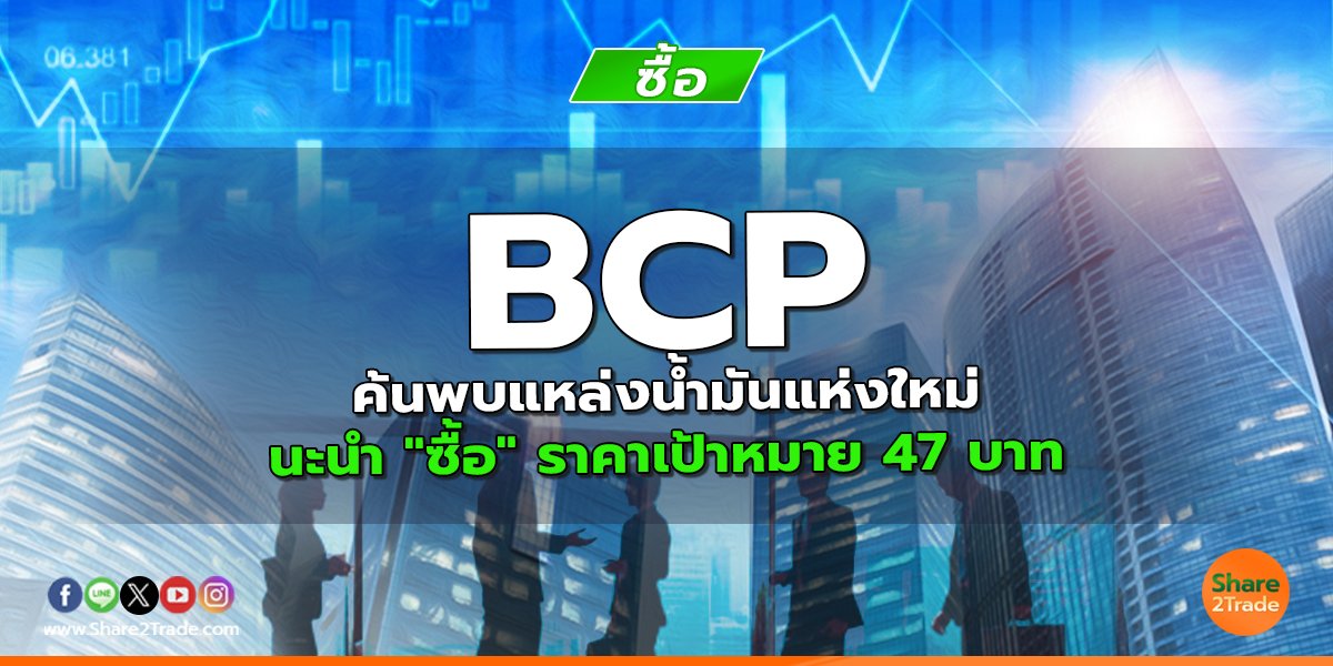 BCP ค้นพบแหล่งน้ำมันแห่งใหม่ แนะนำ "ซื้อ" ราคาเป้าหมาย 47 บาท