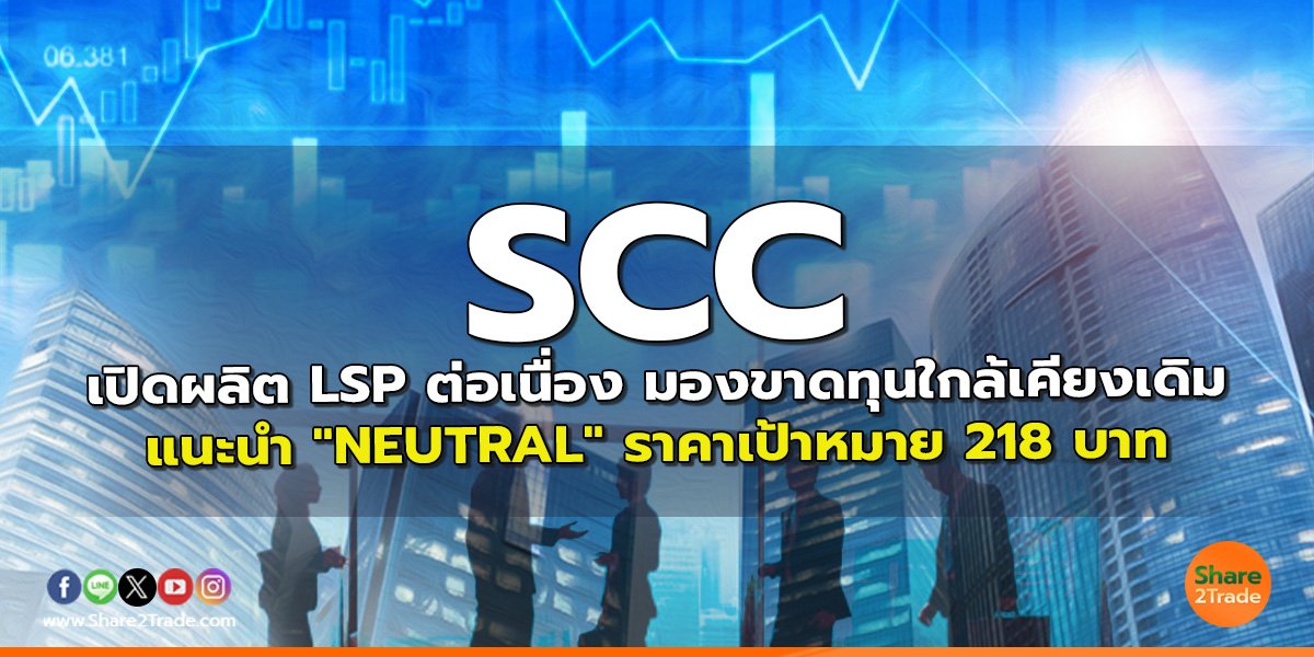 SCC เปิดผลิต LSP ต่อเนื่อง มองขาดทุนใกล้เคียงเดิม แนะนำ "NEUTRAL" ราคาเป้าหมาย 218 บาท